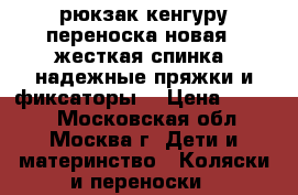 рюкзак кенгуру переноска новая , жесткая спинка -надежные пряжки и фиксаторы  › Цена ­ 1 300 - Московская обл., Москва г. Дети и материнство » Коляски и переноски   